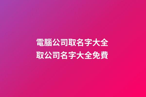 電腦公司取名字大全 取公司名字大全免費-第1張-公司起名-玄機派